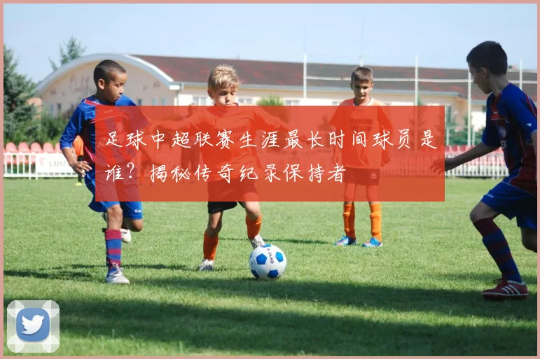 足球中超联赛生涯最长时间球员是谁？揭秘传奇纪录保持者