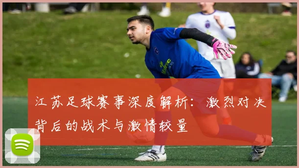 江苏足球赛事深度解析：激烈对决背后的战术与激情较量