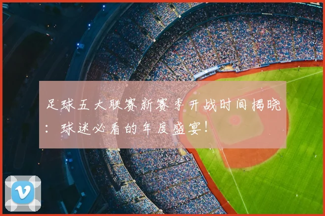 足球五大联赛新赛季开战时间揭晓：球迷必看的年度盛宴！