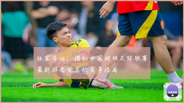 独家专访：揭秘中国超级足球联赛最新排名背后的竞争格局
