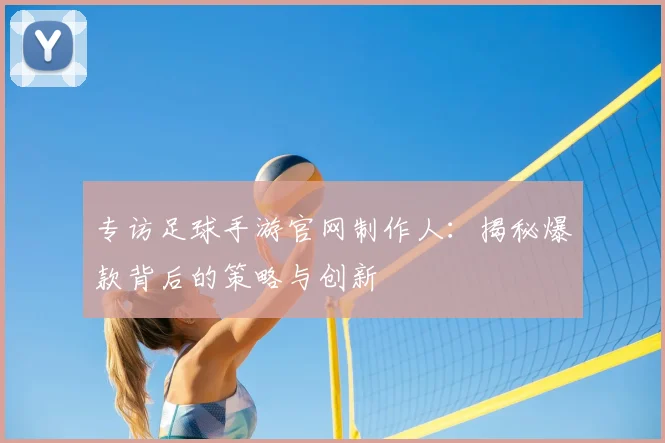 专访足球手游官网制作人：揭秘爆款背后的策略与创新