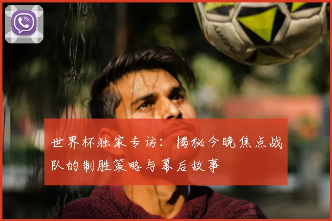 世界杯独家专访：揭秘今晚焦点战队的制胜策略与幕后故事