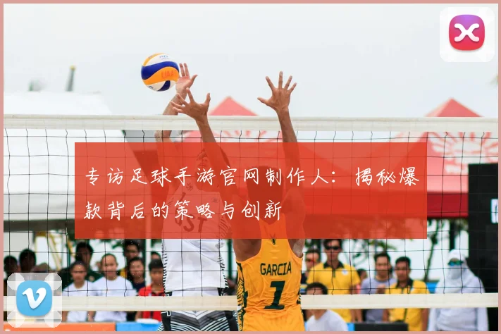 专访足球手游官网制作人：揭秘爆款背后的策略与创新