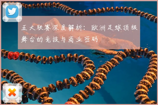 五大联赛深度解析：欧洲足球顶级舞台的竞技与商业密码