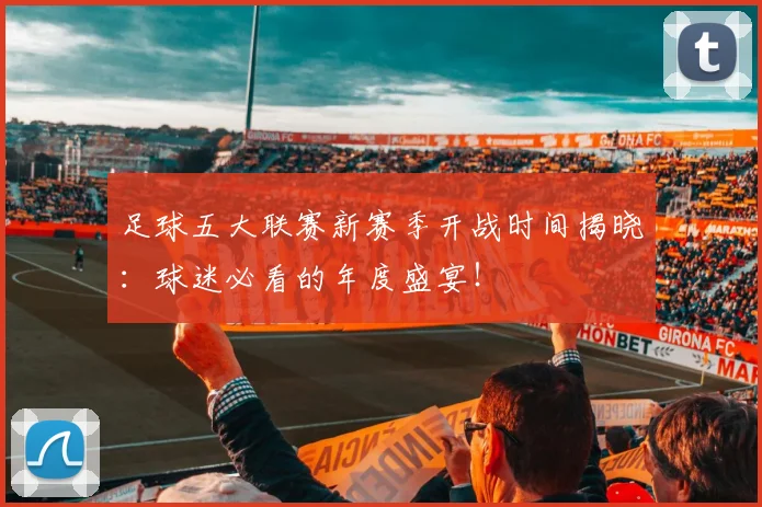 足球五大联赛新赛季开战时间揭晓：球迷必看的年度盛宴！