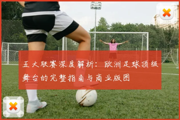 五大联赛深度解析：欧洲足球顶级舞台的完整指南与商业版图
