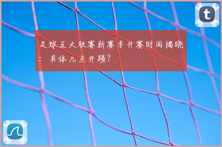 足球五大联赛新赛季开赛时间揭晓：具体几点开踢？
