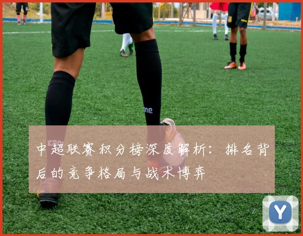 中超联赛积分榜深度解析：排名背后的竞争格局与战术博弈