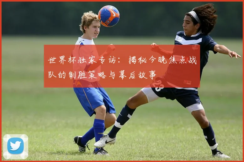世界杯独家专访：揭秘今晚焦点战队的制胜策略与幕后故事