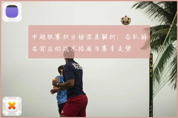 中超联赛积分榜深度解析：各队排名背后的战术格局与赛季走势