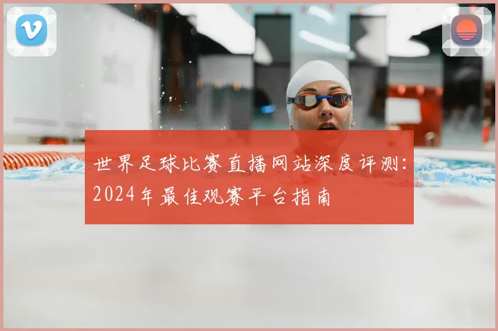 世界足球比赛直播网站深度评测：2024年最佳观赛平台指南