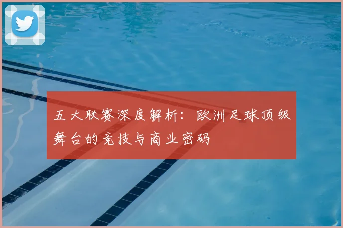 五大联赛深度解析：欧洲足球顶级舞台的竞技与商业密码